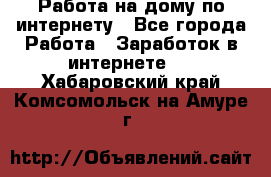 Работа на дому по интернету - Все города Работа » Заработок в интернете   . Хабаровский край,Комсомольск-на-Амуре г.